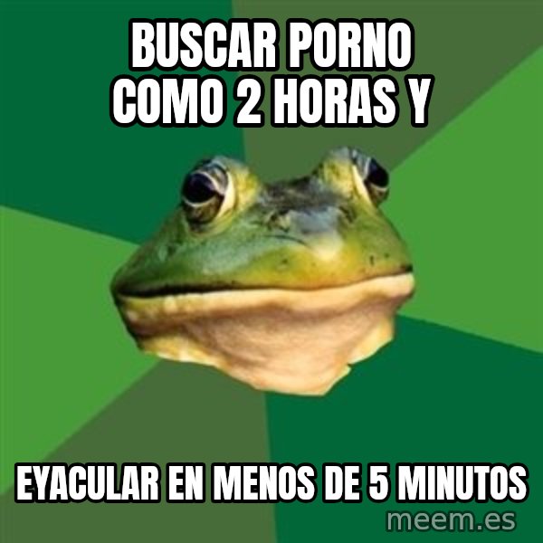 Foul Bachelor Frog meme: BUSCAR PORNO COMO 2 HORAS Y / EYACULAR EN MENOS DE 5 MINUTOS