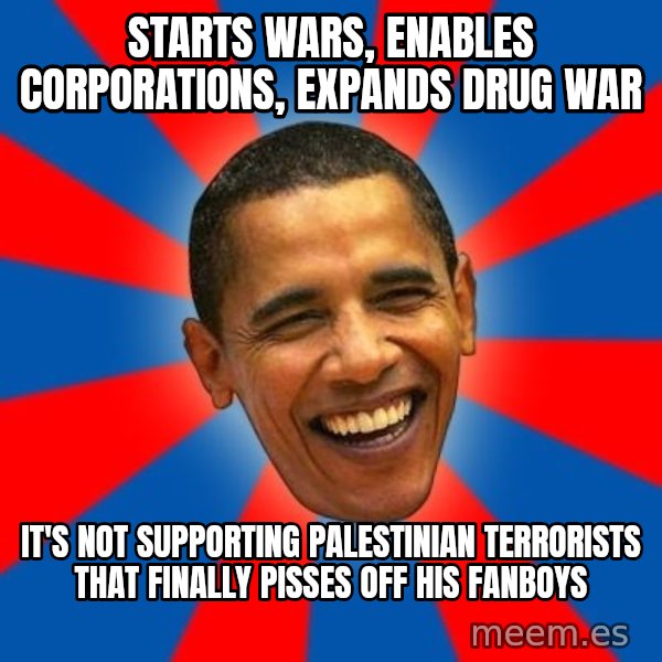 Obama meme: starts wars, enables corporations, expands drug war / It's not supporting palestinian terrorists that finally pisses off his fanboys