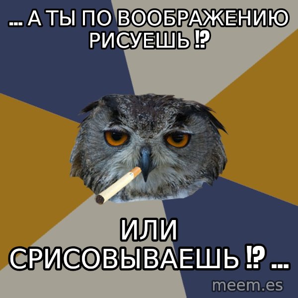 Art Student Owl meme: ... А ТЫ ПО ВООБРАЖЕНИЮ РИСУЕШЬ !? / ИЛИ СРИСОВЫВАЕШЬ !? ...