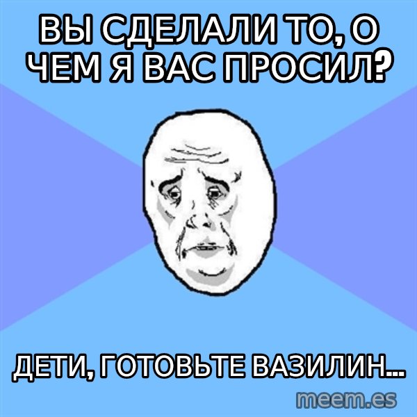 Okay Guy meme: Вы сделали то, о чем я вас просил? / Дети, готовьте вазилин...