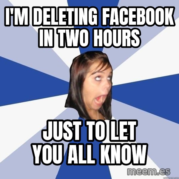 Annoying Facebook Girl meme: I'm deleting facebook in two hours / just to let you all know