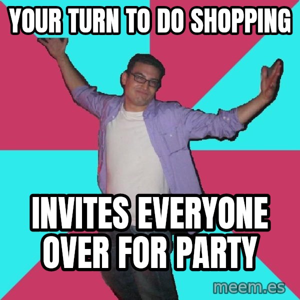 Douchebag Roommate meme: Your turn to do shopping / invites everyone over for party