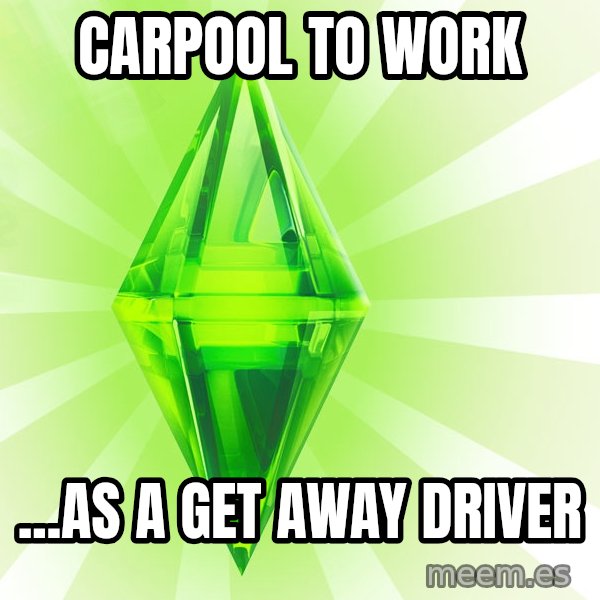 Sims meme: carpool to work / ...as a get away driver