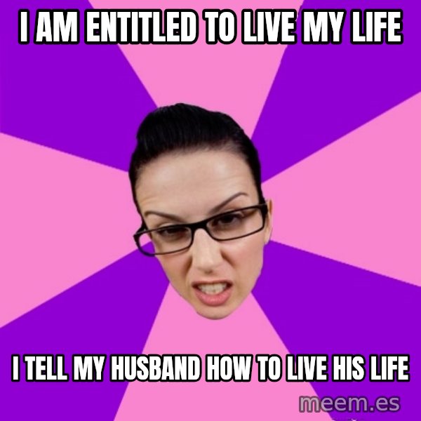 Privilege Denying Feminist meme: i am entitled to live my life / i tell my husband how to live his life