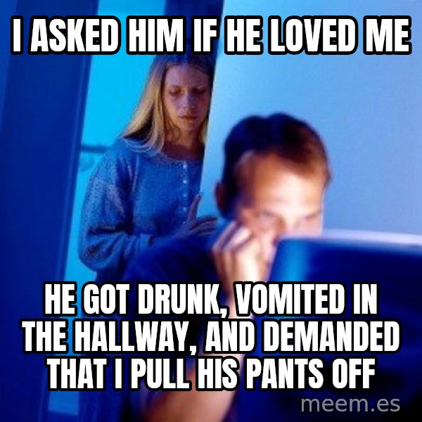 Internet Husband meme: i asked him if he loved me / he got drunk, vomited in the hallway, and demanded that i pull his pants off