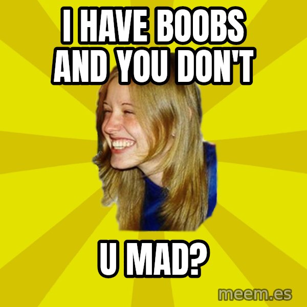Trologirl meme: I have boobs and you don't / u mad?