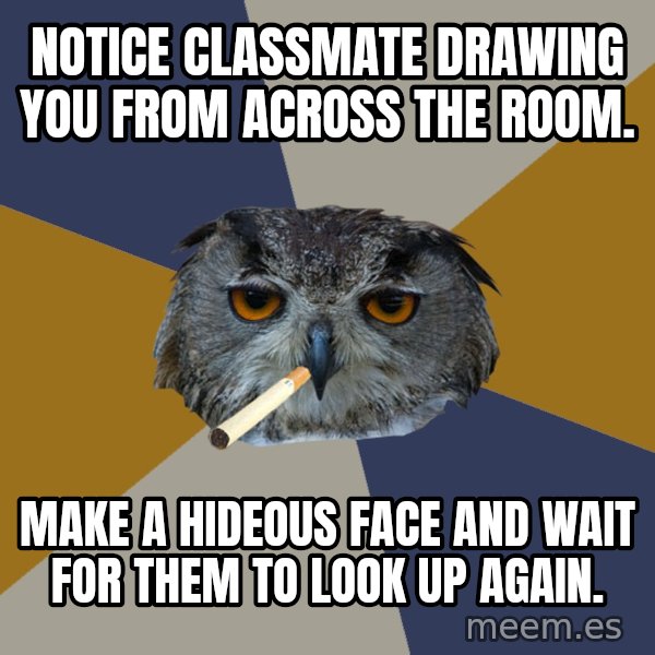 Art Student Owl meme: Notice classmate drawing you from across the room. / make a hideous face and wait for them to look up again.