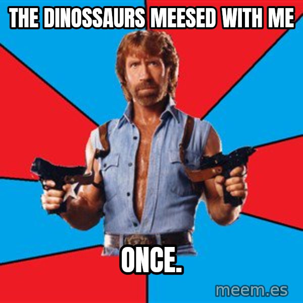 Chuck Norris  meme: The dinossaurs meesed with me / once.
