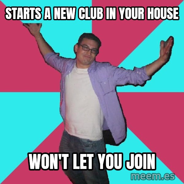 Douchebag Roommate meme: Starts a new club in your house / Won't let you join