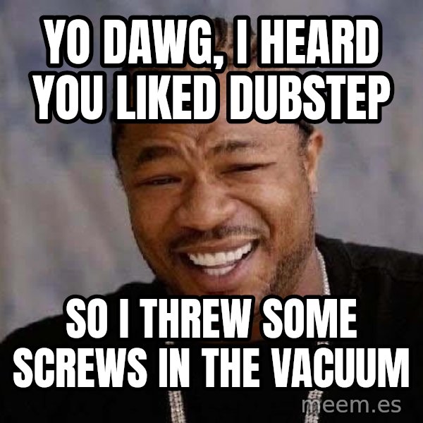 Yo Dawg meme: yo dawg, i heard you liked dubstep / so i threw some screws in the vacuum