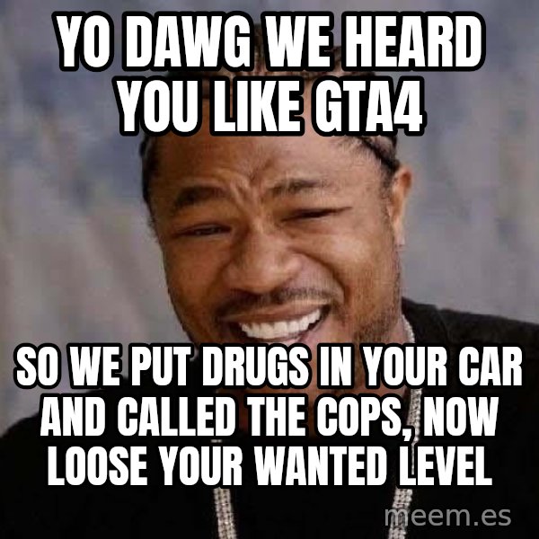 Yo Dawg meme: yo dawg we heard you like gta4 / so we put drugs in your car and called the cops, now loose your wanted level