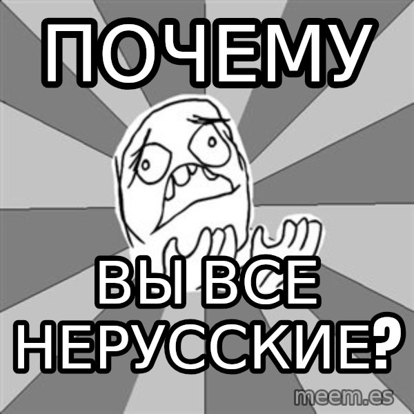 Whyyy??? meme: почему / вы все нерусские?