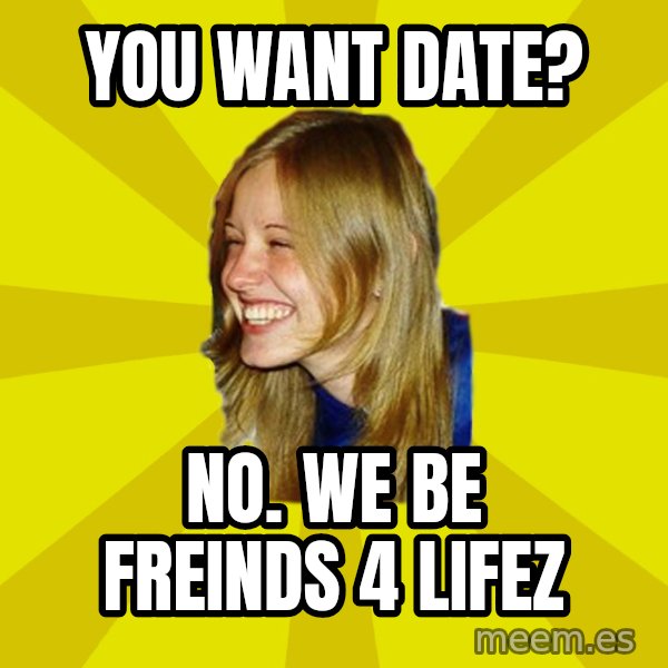 Trologirl meme: you want date? / no. we be freinds 4 lifez