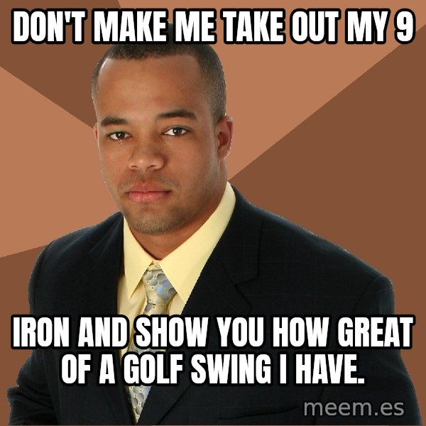 Successful Black Man meme: don't make me take out my 9 / iron and show you how great of a golf swing I have.