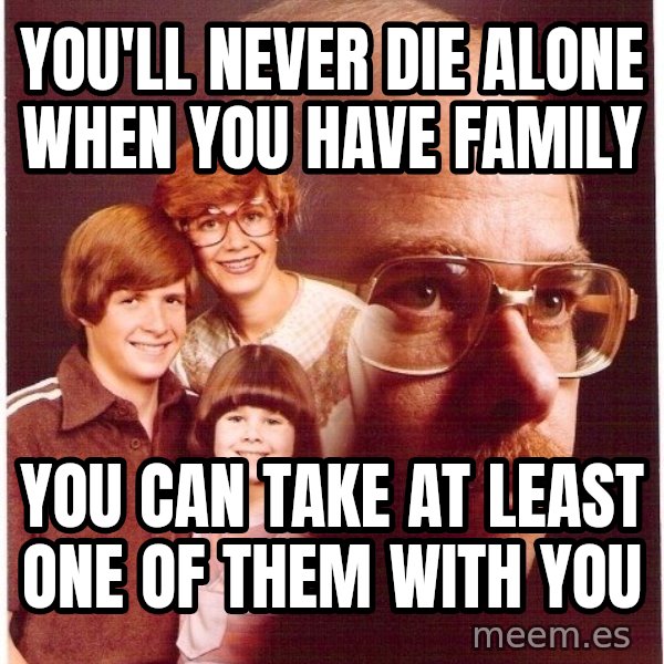 Vengeance Dad meme: You'll never die alone when you have family / you can take at least one of them with you