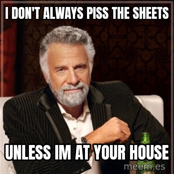Dos Equis Guy gives advice meme: I don't always piss the sheets / UNLESS IM AT YOUR HOUSE