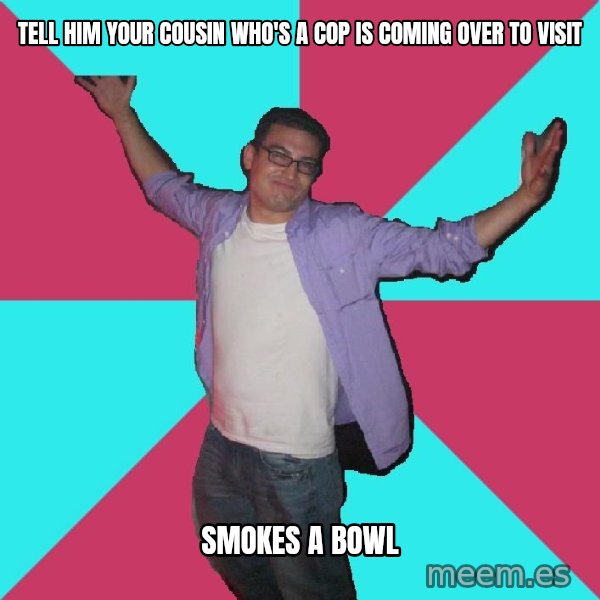 Douchebag Roommate meme: tell him your cousin who's a cop is coming over to visit / smokes a bowl