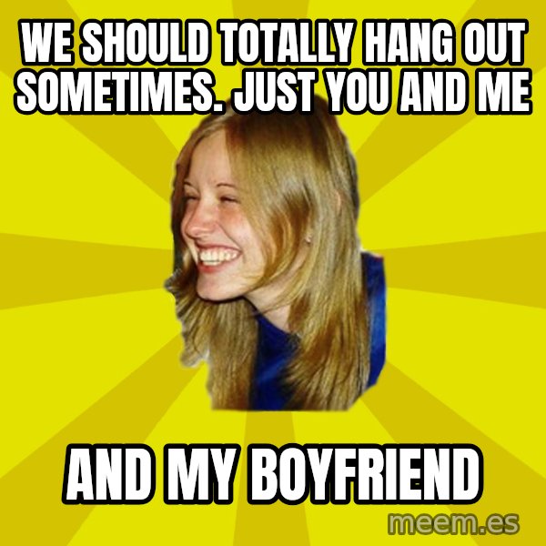 Trologirl meme: We should totally hang out sometimes.  Just you and me / and my Boyfriend