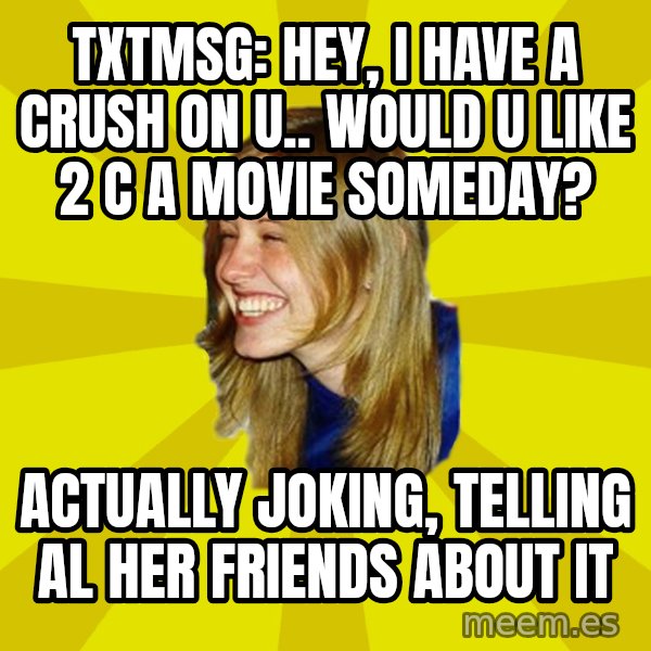 Trologirl meme: txtmsg: hey, i have a crush on u.. would u like 2 c a movie someday? / actually joking, telling al her friends about it