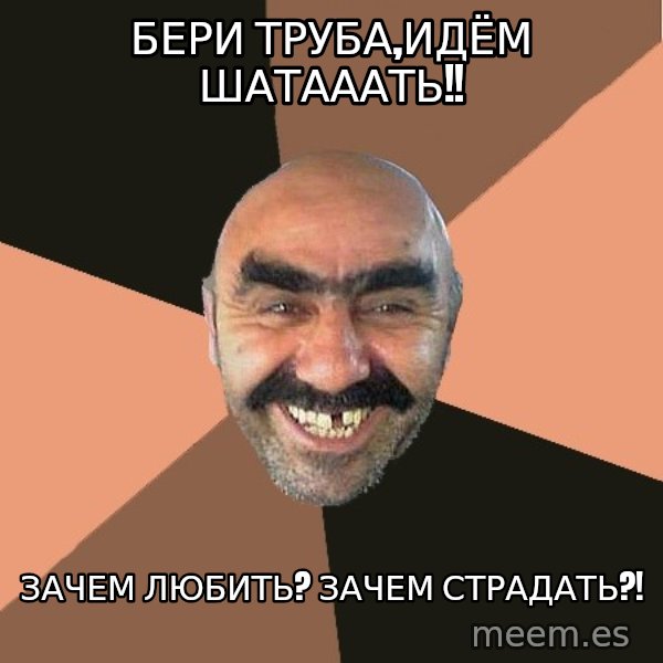 Provincial Man meme: БЕРИ ТРУБА,ИДЁМ ШАТАААТЬ!! / зАЧЕМ ЛЮБИТЬ? ЗАЧЕМ СТРАДАТЬ?!