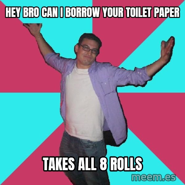 Douchebag Roommate meme: hey bro can I borrow your toilet paper / takes all 8 rolls
