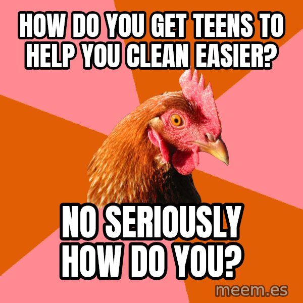 Anti Joke Chicken meme: how do you get teens to help you clean easier? / No seriously how do you?