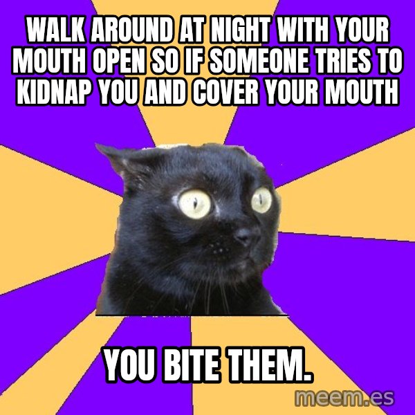 Anxiety Cat meme: walk around at night with your mouth open so if someone tries to kidnap you and cover your mouth / you bite them.