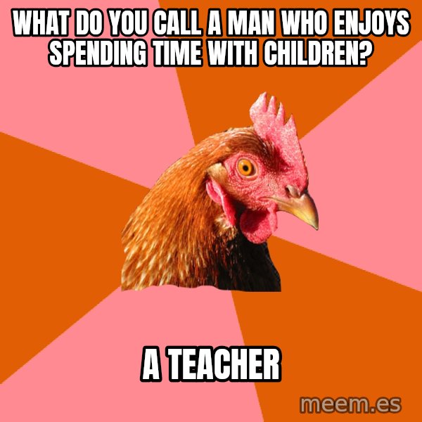 Anti Joke Chicken meme: What do you call a man who enjoys spending time with children? / A Teacher