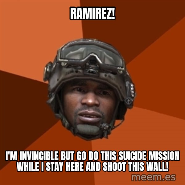 Sgt. Foley meme: ramirez! / i'm invincible but go do this suicide mission while i stay here and shoot this wall!