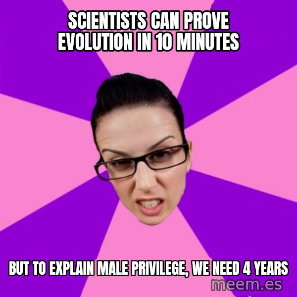 Privilege Denying Feminist meme: scientists can prove evolution in 10 minutes / but to explain male privilege, we need 4 years