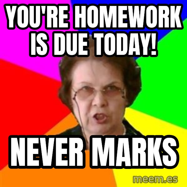 teacher meme: You're homework is due today! / Never marks