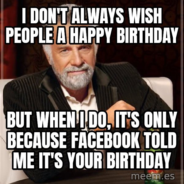The Most Interesting Man In The World meme: I Don't always wish people a happy birthday / but when I do, it's only because facebook told me it's your birthday