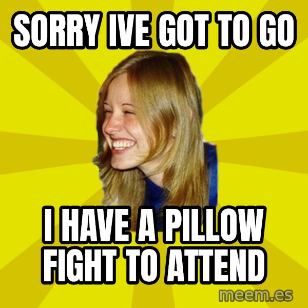 Trologirl meme: Sorry Ive got to go / I have a pillow fight to attend