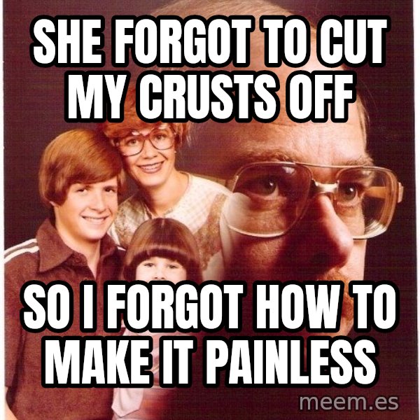 Vengeance Dad meme: SHE FORGOT TO CUT MY CRUSTS OFF / SO I FORGOT HOW TO MAKE IT PAINLESS