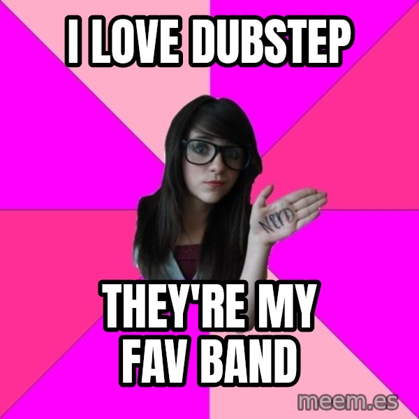 Idiot Nerd Girl meme: I Love dubstep / they're my fav band