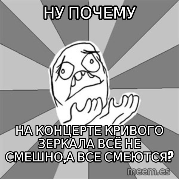 Whyyy??? meme: Ну почему / на концерте кривого зеркала всё не смешно,а все смеются?