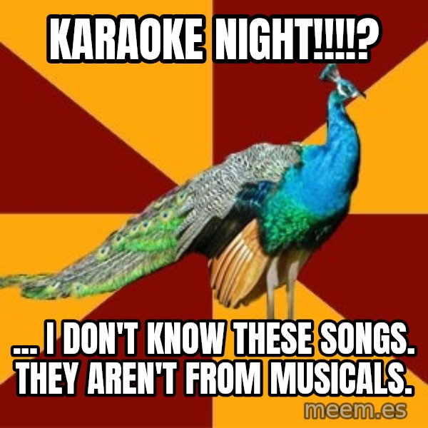 Thespian Peacock meme: Karaoke night!!!!? / ... i don't know these songs. they aren't from musicals.