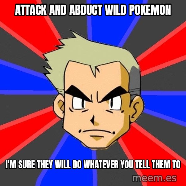 Professor Oak meme: Attack and abduct wild pokemon / I'm sure they will do whatever you tell them to