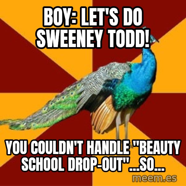 Thespian Peacock meme: Boy: let's do sweeney todd! / You couldn't handle "beauty School drop-out"...so...