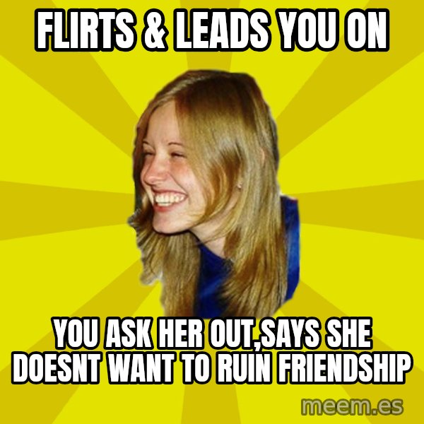 Trologirl meme: flirts & leads you on / you ask her out,says she doesnt want to ruin friendship