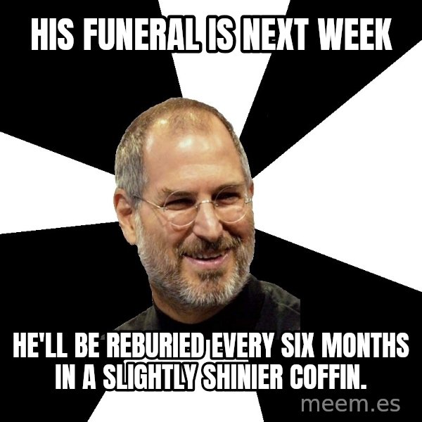 Steve Jobs Says meme: His Funeral is next week / he'll be reburied every six months in a slightly shinier coffin.