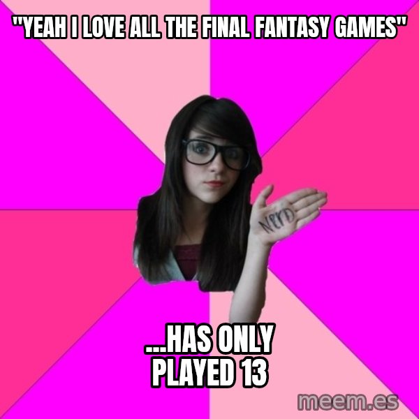 Idiot Nerd Girl meme: "Yeah i love all the final fantasy games" / ...Has only played 13