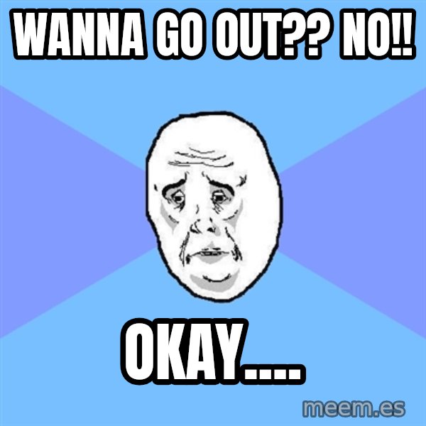 Okay Guy meme: wanna go out?? no!! / okay....