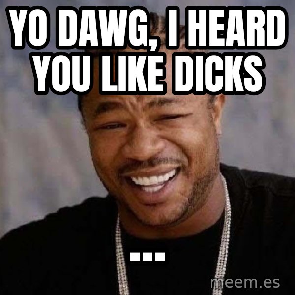 Yo Dawg meme: yo dawg, I heard you like dicks / ...