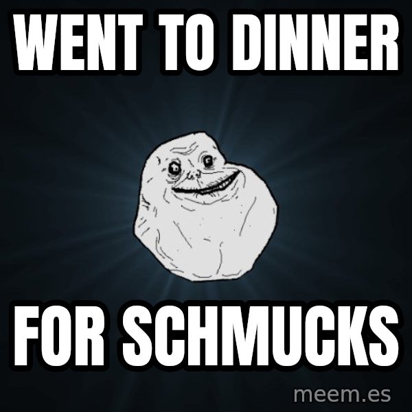 Forever Alone meme: went to dinner / for schmucks