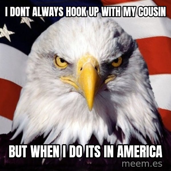 American Pride Eagle meme: I DONT ALWAYS HOOK UP WITH MY COUSIN / BUT WHEN I DO ITS IN AMERICA