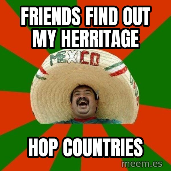 Successful Mexican meme: friends find out my herritage / hop countries