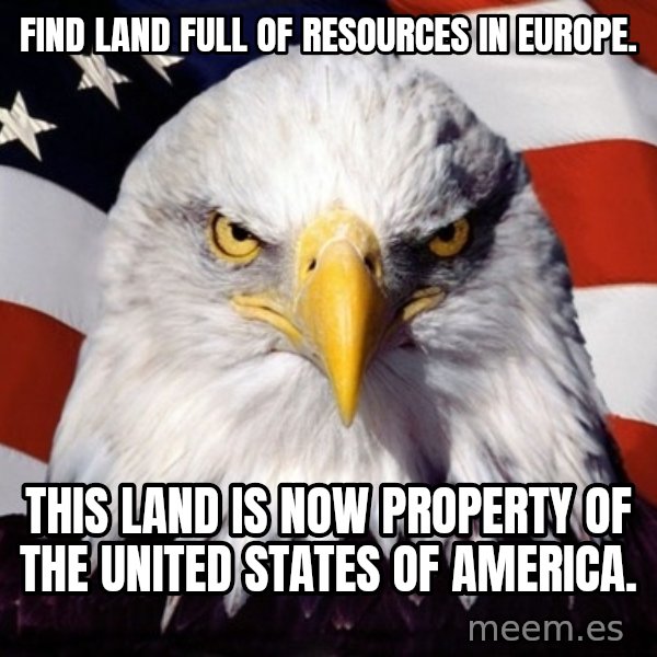 American Pride Eagle meme: Find land full of resources in europe. / This land is now property of the united states of america.