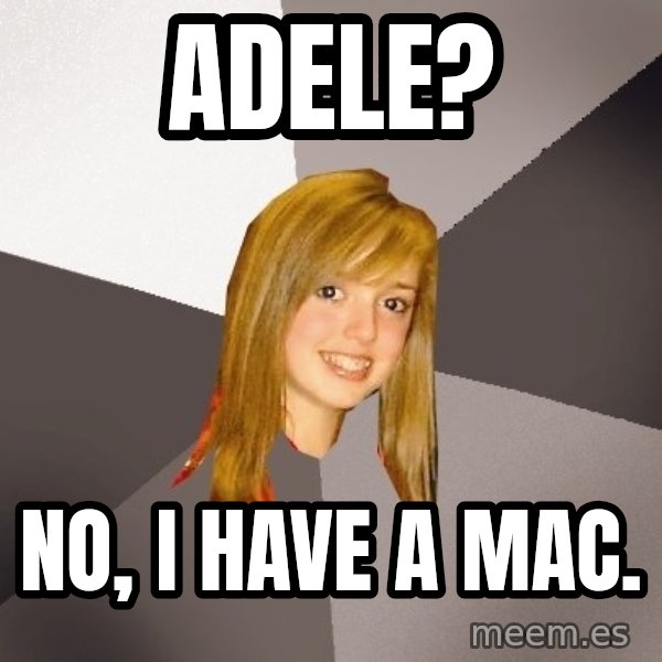 Musically Oblivious 8th Grader meme: adele? / No, I have a mac.