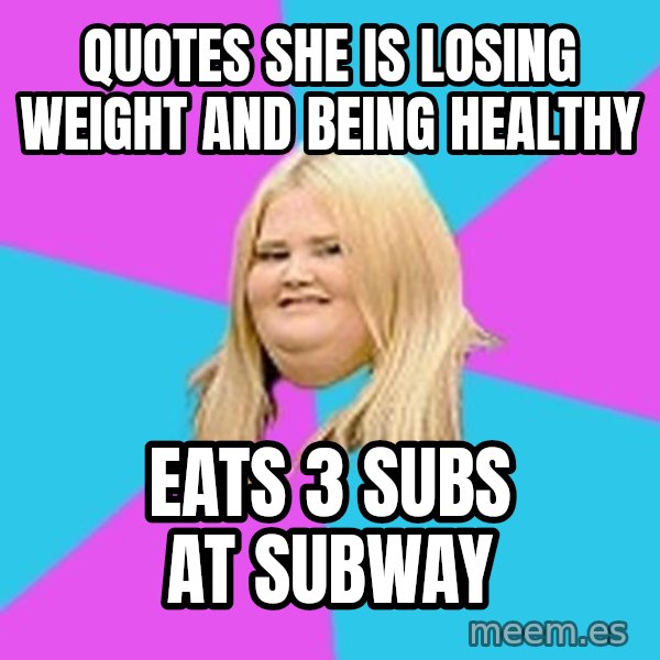 Fat Girl meme: quotes she is losing weight and being healthy / eats 3 subs at subway